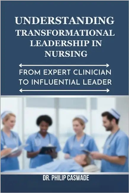 Understanding Transformational Leadership in Nursing: From Expert Clinician to Influential Leader by Caswade, Philip