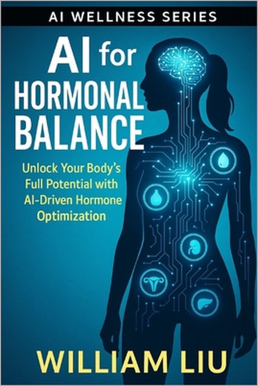 AI for Hormonal Balance: Unlock Your Body's Full Potential with AI-Driven Hormone Optimization by William Liu