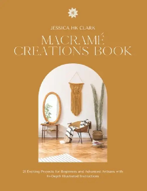 Macramé Creations Book: 21 Exciting Projects for Beginners and Advanced Artisans with In-Depth Illustrated Instructions by Jessica Hk Clark