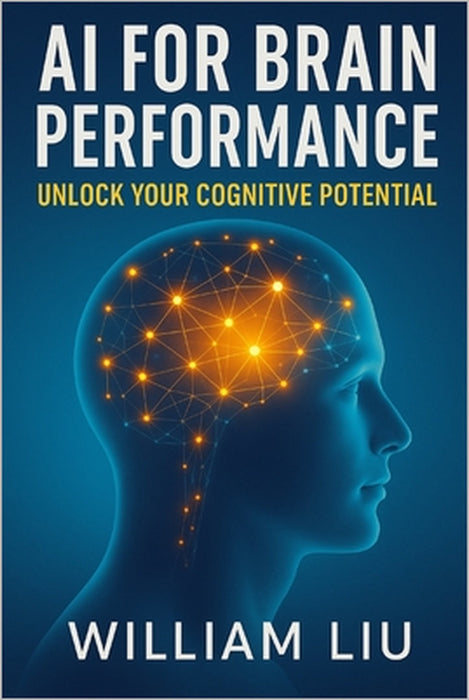 AI for Brain Performance: Unlock Your Cognitive Potential by William Liu