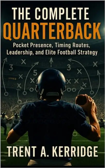 The Complete Quarterback: Pocket Presence, Timing Routes, Leadership, and Elite Football Strategy: Mastering the Mental and Physical Demands of Footba by Kerridge, Trent A.