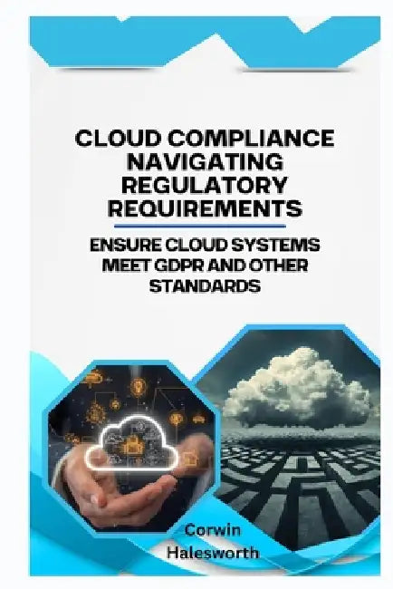Cloud Compliance Navigating Regulatory Requirements: Ensure cloud systems meet GDPR and other standards by Corwin Halesworth