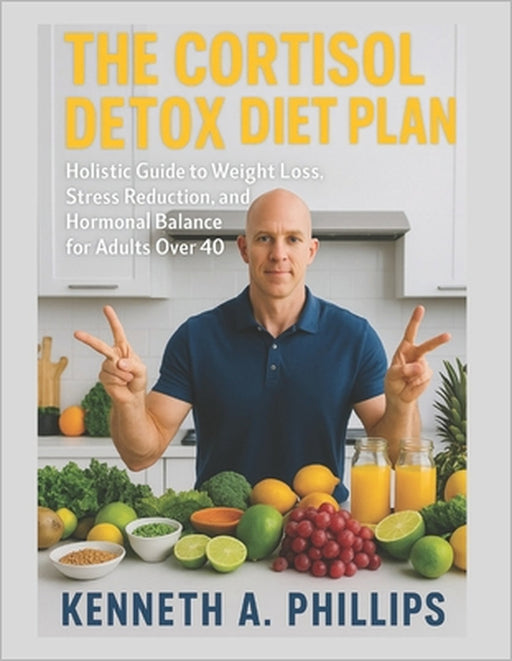 The Cortisol Detox Diet Plan: A Holistic Guide to Weight Loss, Stress Reduction, and Hormonal Balance for Adults Over 40 by Kenneth A. Phillips