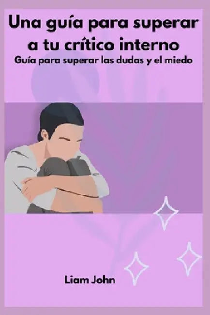 Una guía para superar a tu crítico interno: Guía para superar las dudas y el miedo by Liam John