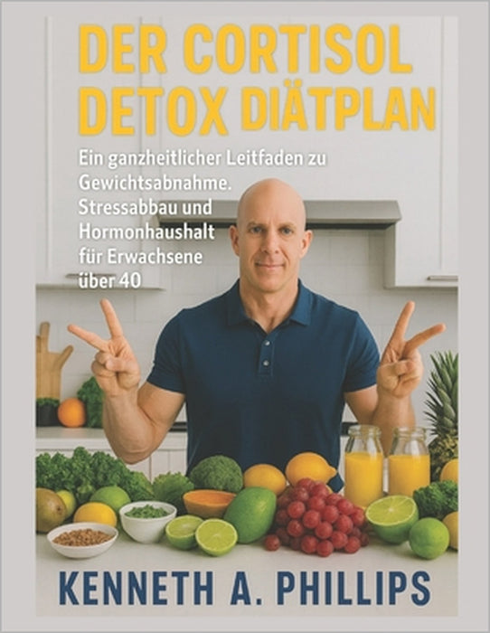 Der Cortisol Detox Diätplan: Ein ganzheitlicher Leitfaden zu Gewichtsabnahme, Stressabbau und Hormonhaushalt für Erwachsene über 40 by Kenneth A. Phillips