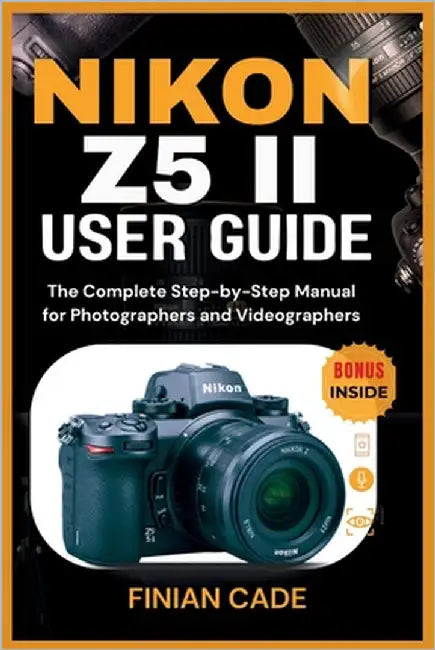 Nikon Z5 II User Guide: The Complete Step-by-Step Manual for Photographers and Videographers by Cade, Finian