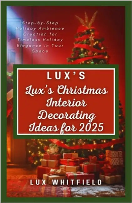Lux's Christmas Interior Decorating Ideas for 2025: Step-by-Step Holiday Ambience Creation for Timeless Holiday Elegance in Your Space by Whitfield, Lux