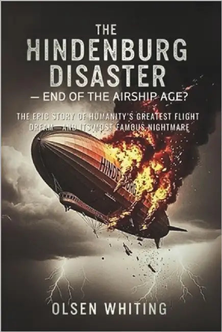 The Hindenburg Disaster - End of the Airship Age?: The Epic Story of Humanity's Greatest Flight Dream-and Its Most Famous Nightmare by Whiting, Olsen