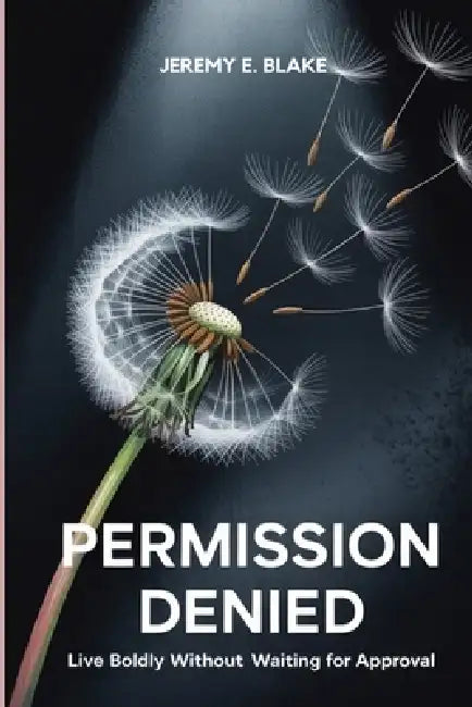 Permission Denied: Live Boldly Without Waiting for Approval by Jeremy E. Blake