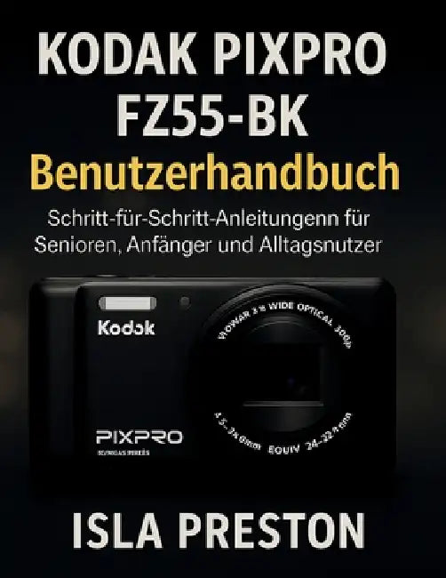 KODAK PIXPRO FZ55-BK Benutzerhandbuch: Schritt-für-Schritt-Anleitungen für Senioren, Anfänger und Alltagsnutzer by Isla Preston, Isla Preston