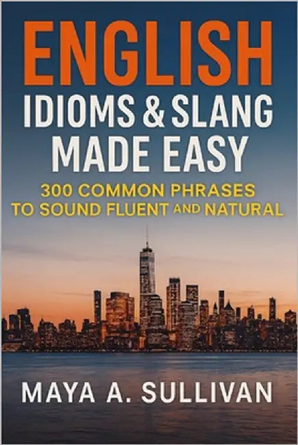 English Idioms & Slang Made Easy: 300 Common Phrases to Sound Fluent and Natural by Sullivan, Maya A.