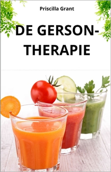 de Gerson-Therapie. de Natuurlijke Remedie Tegen Kanker: de Kracht Van Natuurlijke Geneeskunde Bij de Behandeling Van Kanker En Degeneratieve Ziekten by Priscilla Grant