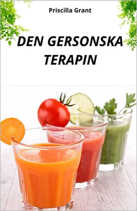 Den Gersonska Terapin. Det Naturliga Botemedlet Mot Cancer: Naturmedicinens Kraft VID Behandling AV Cancer Och Degenerativa Sjukdomar by Priscilla Grant