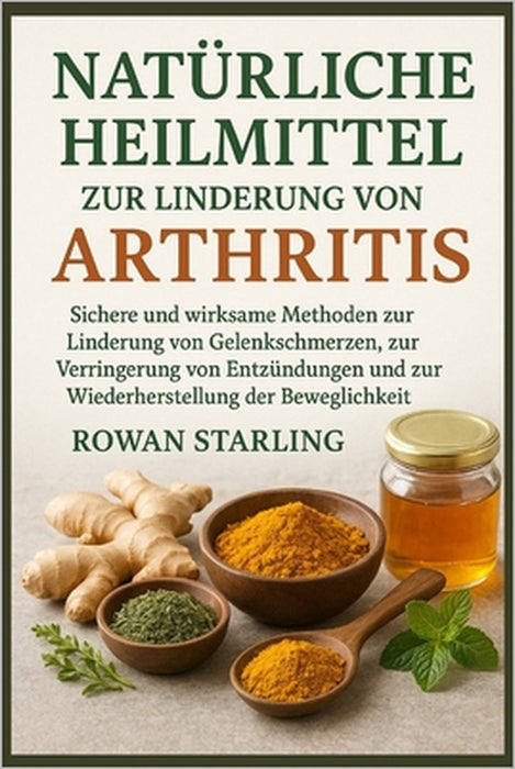 Natürliche Heilmittel Zur Linderung Von Arthritis: Sichere und wirksame Methoden zur Linderung von Gelenkschmerzen, zur Verringerung von Entzündungen by Rowan Starling