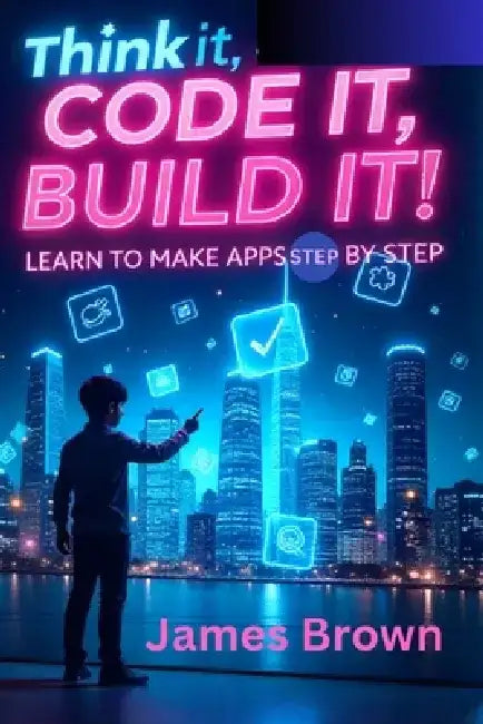 Think It, Code It, Build It.: Learn to Make Apps Step by Step by James Brown
