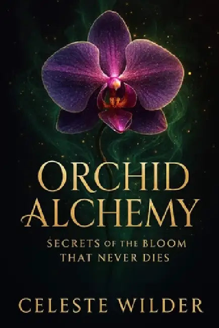 Orchid Alchemy: Secrets Of The Bloom That Never Dies by Celeste Wilder