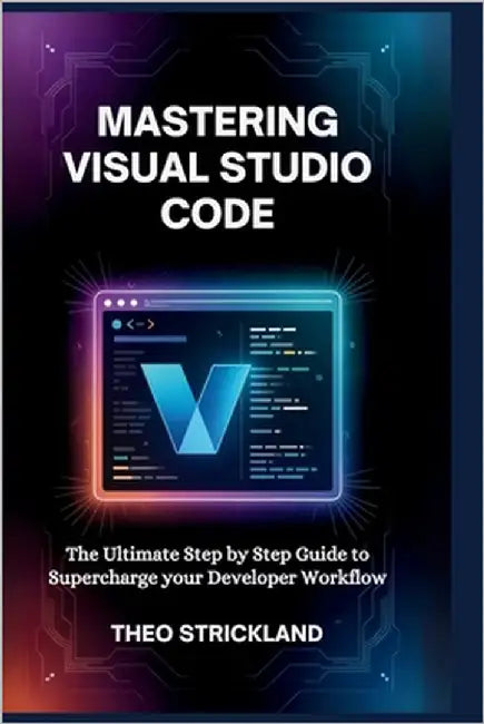 Mastering Visual Studio Code: The Ultimate Step by Step Guide to Supercharge Your Developer Workflow by Strickland, Theo