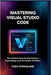 Mastering Visual Studio Code: The Ultimate Step by Step Guide to Supercharge Your Developer Workflow by Strickland, Theo