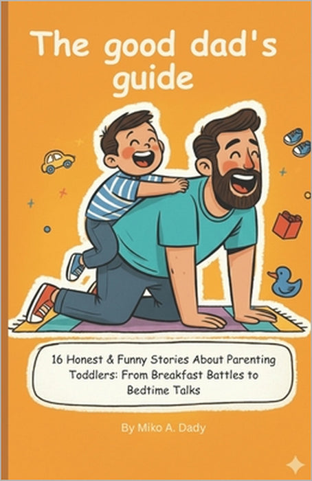 The good dad's guide: 16 Honest & Funny Stories About Parenting Toddlers: From Breakfast Battles to Bedtime Talks by Miko A. Dady