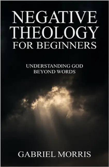 Negative Theology for Beginners: Understanding God Beyond Words by Morris, Gabriel