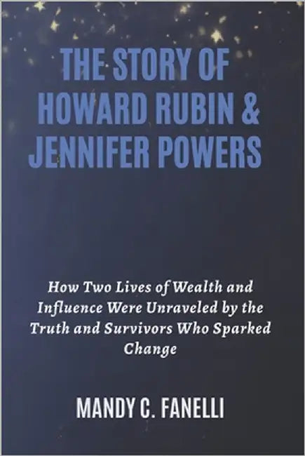 The Story of Howard Rubin & Jennifer Powers: How Two Lives of Wealth and Influence Were Unraveled by the Truth and Survivors Who Sparked Change by Fanelli, Mandy C.
