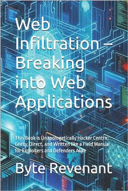 Web Infiltration - Breaking into Web Applications: This Book is Unapologetically Hacker Centric: Gritty, Direct, and Written like a Field Manual for E by Revenant, Byte