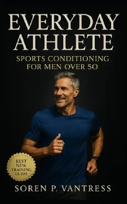 Everyday Athlete: Sports Conditioning for Men Over 50: Build Strength, Agility, and Endurance for Lifelong Play by Soren P. Vantress