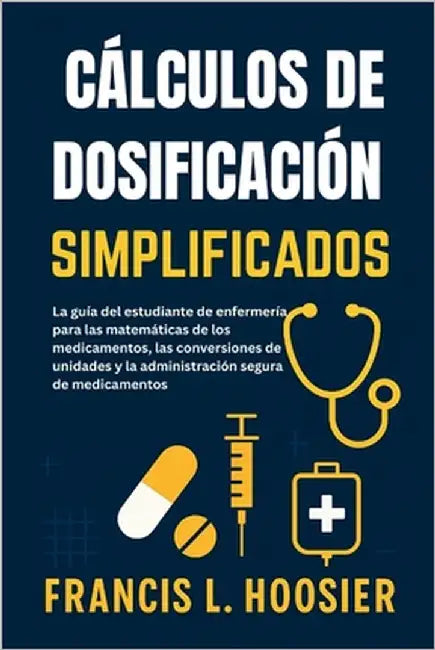 Cálculos de Dosificación Simplificados: La guía del estudiante de enfermería para las matemáticas de los medicamentos, las conversiones de unidades y by L. Hoosier, Francis