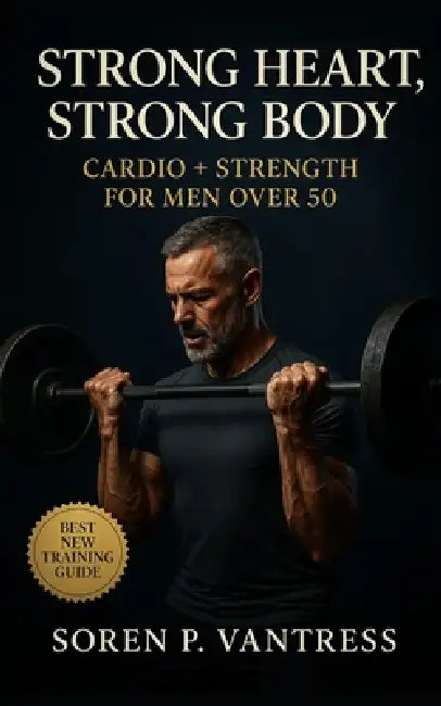 Strong Heart, Strong Body: Cardio + Strength for Men Over 50: The Essential Training Guide to Build Muscle, Protect Joints, and Boost Energy After Mid by Soren P. Vantress