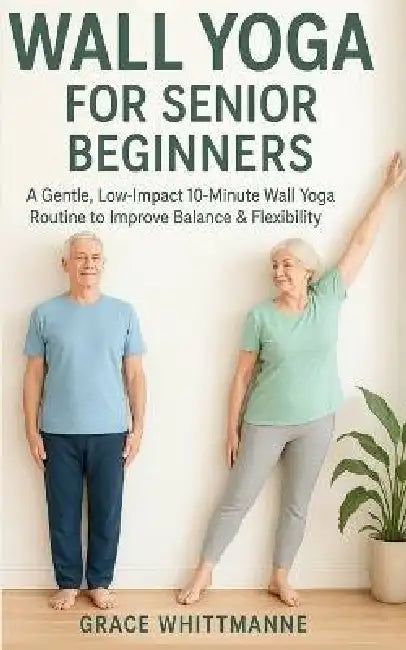 Wall Yoga for Senior Beginners: A Gentle, Low-Impact 10-Minute Wall Yoga Routine to Improve Balance & Flexibility by Grace Whittmanne