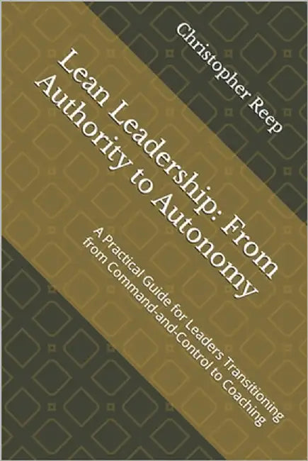 Lean Leadership: From Authority to Autonomy: A Practical Guide for Leaders Transitioning from Command-and-Control to Coaching by Reep, Christopher
