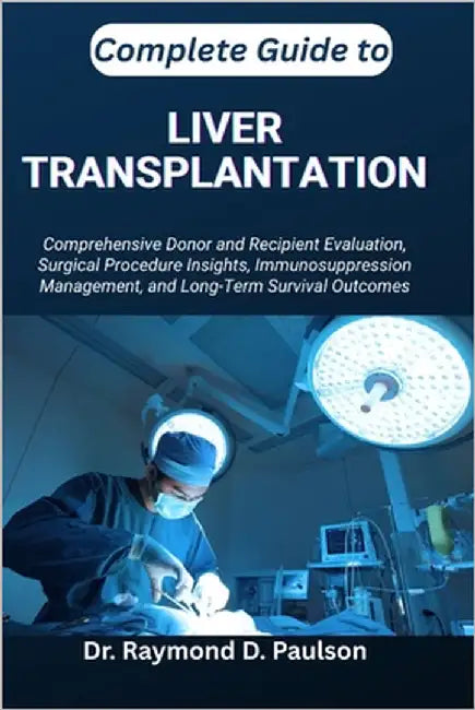 Complete Guide to Liver Transplantation: Comprehensive Donor and Recipient Evaluation, Surgical Procedure Insights, Immunosuppression Management, and by D. Paulson, Raymond