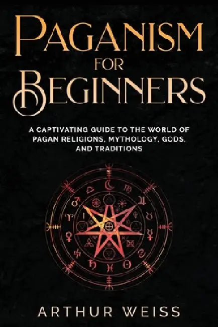 Paganism for Beginners: A Captivating Guide to the World of Pagan Religions, Mythology, Gods, and Traditions by Arthur Weiss