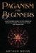 Paganism for Beginners: A Captivating Guide to the World of Pagan Religions, Mythology, Gods, and Traditions by Arthur Weiss
