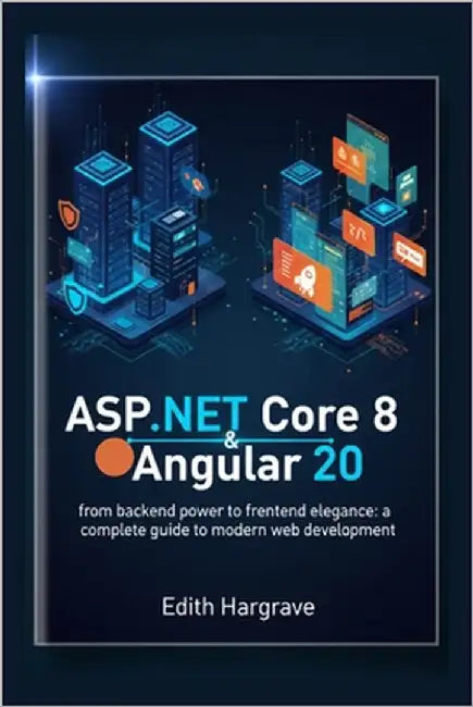 ASP.NET Core 8 and Angular 20: From Backend Power to Frontend Elegance: A Complete Guide to Modern Web Development by Hargrave, Edith