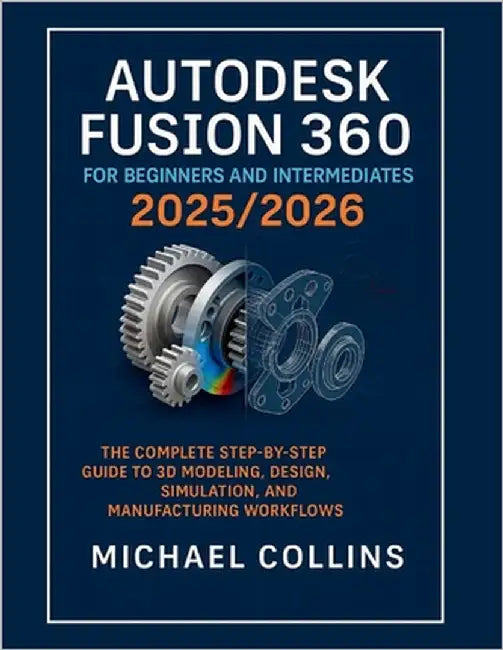Autodesk Fusion 360 for Beginners and Intermediates 2025/2026: The Complete Step-by-Step Guide to 3D Modeling, Design, Simulation, and Manufacturing W by Collins, Michael