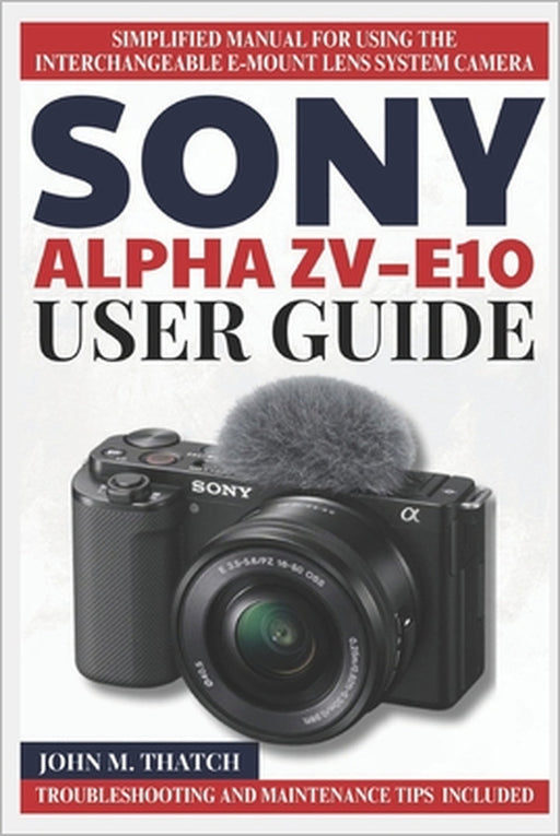 Sony Alpha Zv-E10 User Guide: Simplified Manual for Using the Interchangeable E-Mount Lens System Camera by John M. Thatch