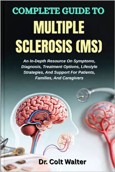 Complete Guide to Multiple Sclerosis (Ms): An In-Depth Resource On Symptoms, Diagnosis, Treatment Options, Lifestyle Strategies, And Support For Patie by Walter, Colt