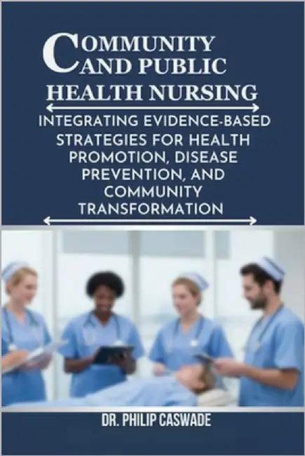Community and Public Health Nursing: Integrating Evidence-Based Strategies for Health Promotion, Disease Prevention, and Community Transformation by Caswade, Philip