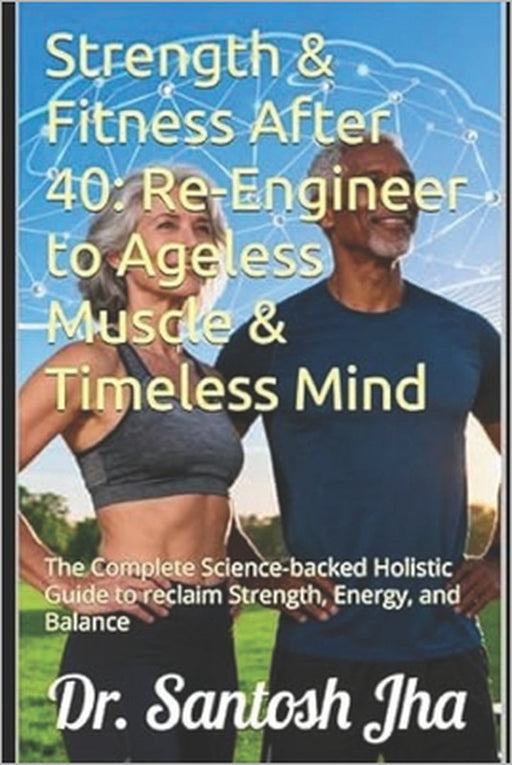 Strength & Fitness After 40: Re-Engineer to Ageless Muscle & Timeless Mind: The Complete Science-backed Holistic Guide to reclaim Strength, Energy, an by Santosh Jha