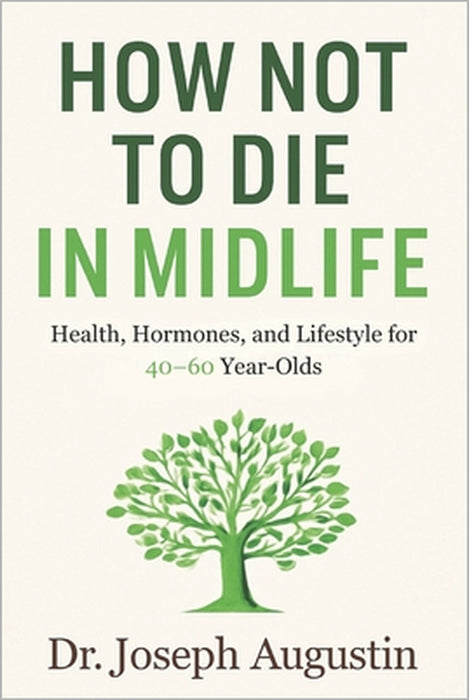 How Not to Die in Midlife: Health, Hormones, and Lifestyle for 40-60 Year-Olds: A Practical Plan to Reset Your Health and Add Healthy Years After 40 by Joseph Augustin