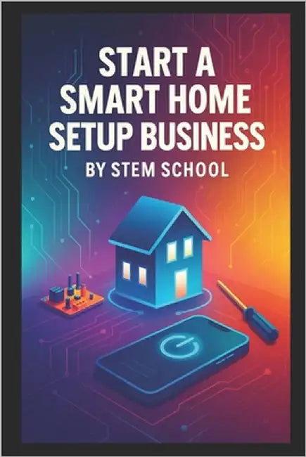 Start a Smart Home Setup Business: Install, Consult and Get Paid by Helping Homeowners and Small Offices Automate Their Spaces by School, Stem