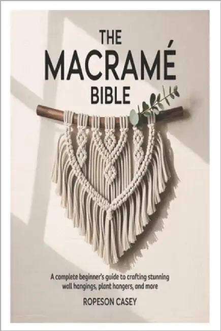 The Macramé Bible: A Complete Beginner's Guide to Crafting Stunning Wall Hangings, Plant Hangers, and More by Casey, Ropeson