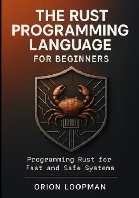 The Rust Programming Language for Beginners: Programming Rust for Fast and Safe Systems by Orion Loopman