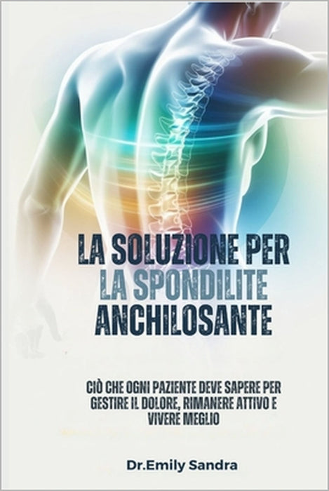 La Soluzione Per La Spondilite Anchilosante: Ciò che ogni paziente deve sapere per gestire il dolore, rimanere attivo e vivere meglio by Emily Sandra
