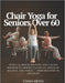 Chair Yoga for Seniors Over 60: Gentle 10-Minute Routines and a 28-Day Program to Improve Flexibility, Strength, Balance, and Energy - From Beginner t by Tania Heiss