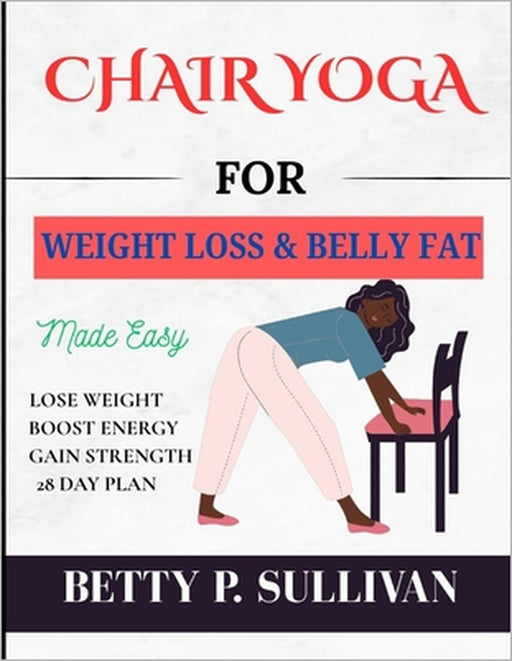 Chair Yoga for Weight Loss and Belly Fat: Transform Your Body in 28 Days: Easy Chair Yoga Routines for Weight Loss and Belly Fat Reduction by Betty P. Sullivan
