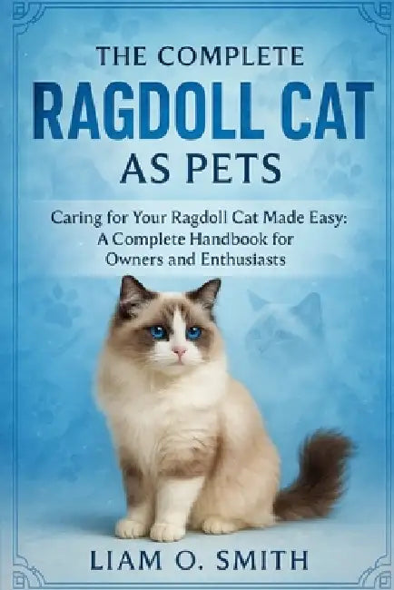 The Complete Ragdoll Cat as Pets: Caring for Your Ragdoll Cat Made Easy: A Complete Handbook for Owners and Enthusiasts by Liam O. Smith