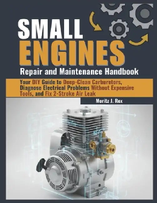Small Engine Repair and Maintenance Handbook: Your DIY Guide to Deep-Clean Carburetors, Diagnose Electrical Problems Without Expensive Tools, and Fix by Moritz J. Rex