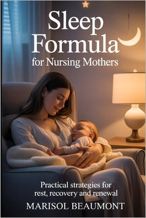 Sleep Formula for Nursing Mothers: Practical Strategies for rest, recovery and renewal by Marisol Beaumont